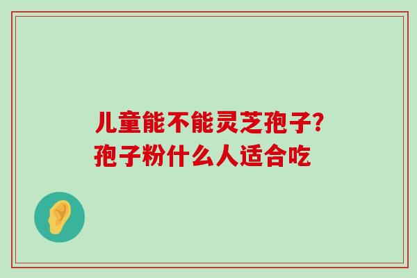 儿童能不能灵芝孢子？孢子粉什么人适合吃