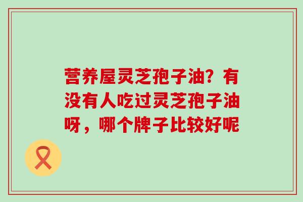 营养屋灵芝孢子油？有没有人吃过灵芝孢子油呀，哪个牌子比较好呢