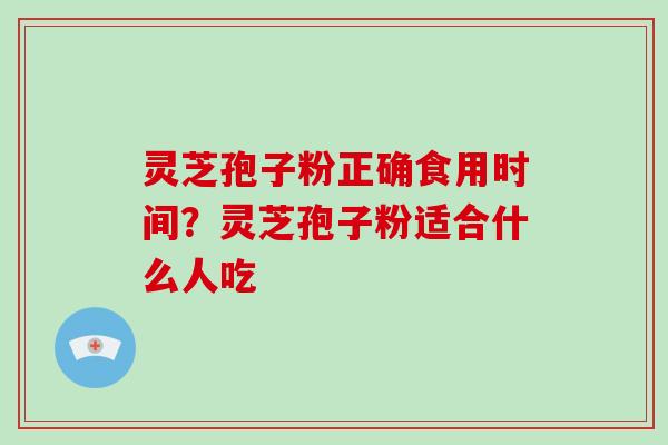 灵芝孢子粉正确食用时间？灵芝孢子粉适合什么人吃