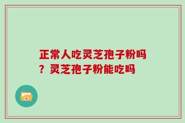 正常人吃灵芝孢子粉吗？灵芝孢子粉能吃吗