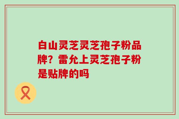 白山灵芝灵芝孢子粉品牌？雷允上灵芝孢子粉是贴牌的吗