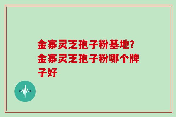 金寨灵芝孢子粉基地？金寨灵芝孢子粉哪个牌子好