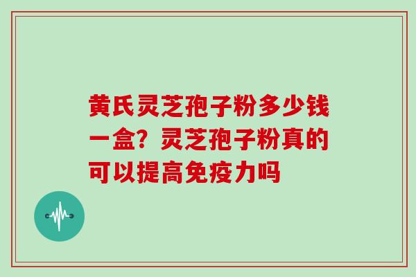 黄氏灵芝孢子粉多少钱一盒？灵芝孢子粉真的可以提高免疫力吗