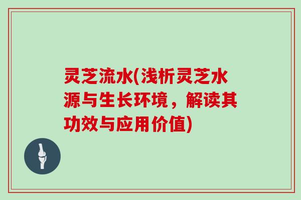 灵芝流水(浅析灵芝水源与生长环境，解读其功效与应用价值)