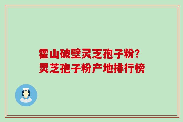 霍山破壁灵芝孢子粉？灵芝孢子粉产地排行榜