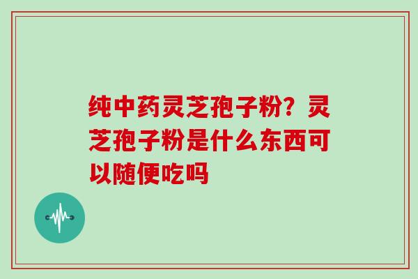 纯灵芝孢子粉？灵芝孢子粉是什么东西可以随便吃吗