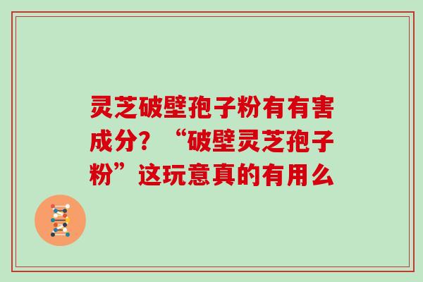 灵芝破壁孢子粉有有害成分？“破壁灵芝孢子粉”这玩意真的有用么