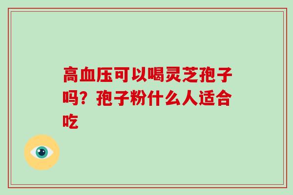 高可以喝灵芝孢子吗？孢子粉什么人适合吃