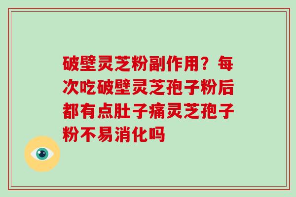 破壁灵芝粉副作用？每次吃破壁灵芝孢子粉后都有点肚子痛灵芝孢子粉不易消化吗