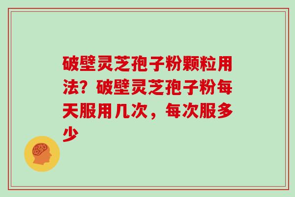 破壁灵芝孢子粉颗粒用法？破壁灵芝孢子粉每天服用几次，每次服多少