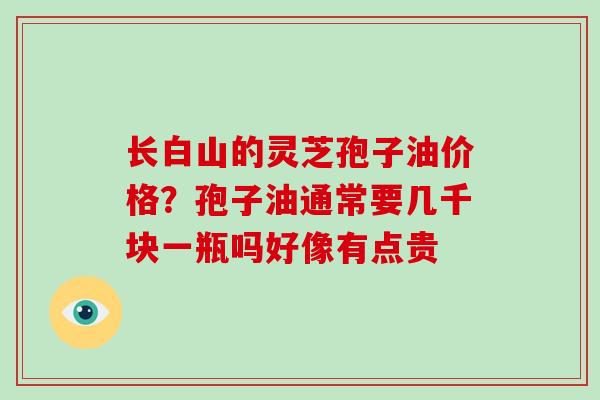 长白山的灵芝孢子油价格？孢子油通常要几千块一瓶吗好像有点贵