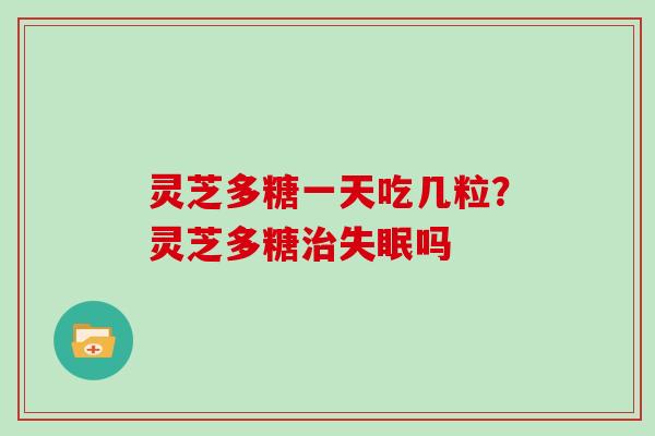 灵芝多糖一天吃几粒？灵芝多糖吗