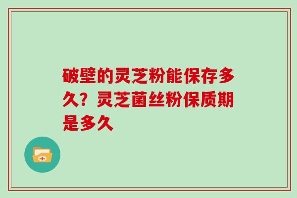 破壁的灵芝粉能保存多久？灵芝菌丝粉保质期是多久