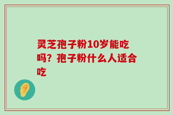 灵芝孢子粉10岁能吃吗？孢子粉什么人适合吃