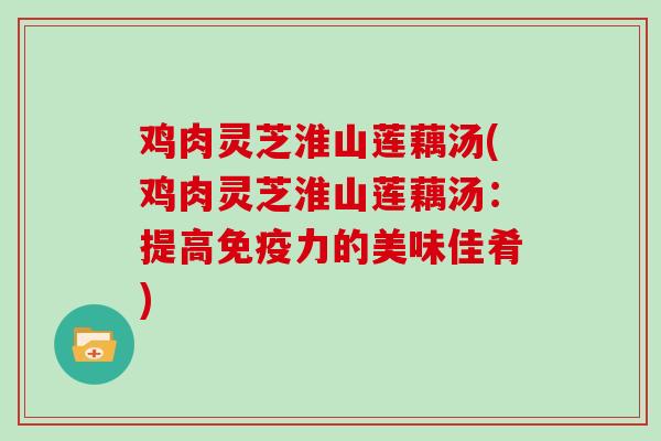 鸡肉灵芝淮山莲藕汤(鸡肉灵芝淮山莲藕汤：提高免疫力的美味佳肴)