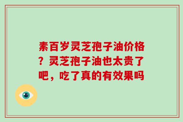 素百岁灵芝孢子油价格？灵芝孢子油也太贵了吧，吃了真的有效果吗