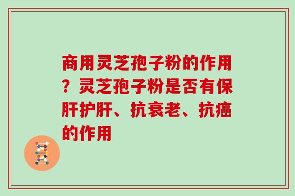 商用灵芝孢子粉的作用？灵芝孢子粉是否有、抗、抗的作用