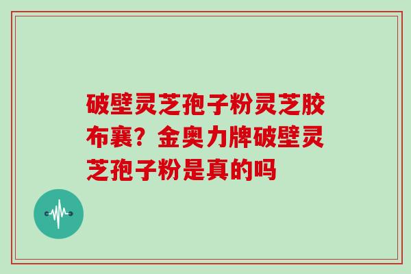 破壁灵芝孢子粉灵芝胶布襄？金奥力牌破壁灵芝孢子粉是真的吗