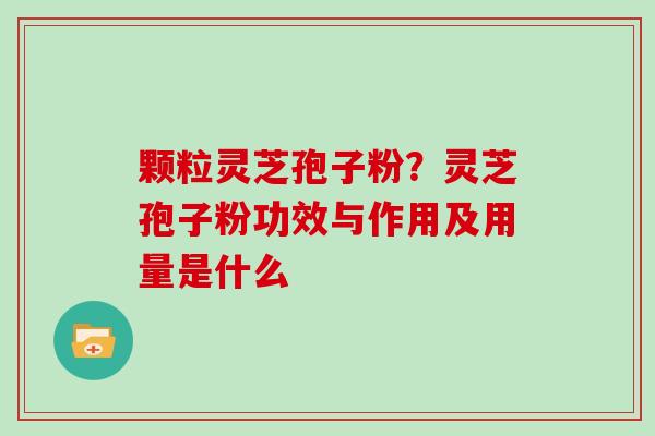 颗粒灵芝孢子粉？灵芝孢子粉功效与作用及用量是什么