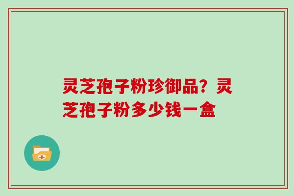 灵芝孢子粉珍御品？灵芝孢子粉多少钱一盒