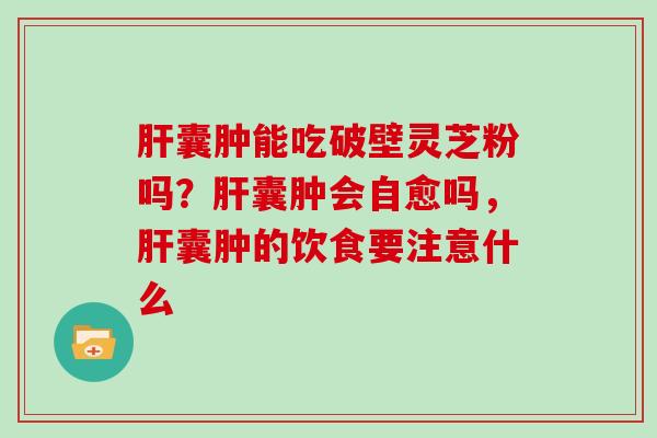 囊肿能吃破壁灵芝粉吗？囊肿会自愈吗，囊肿的饮食要注意什么