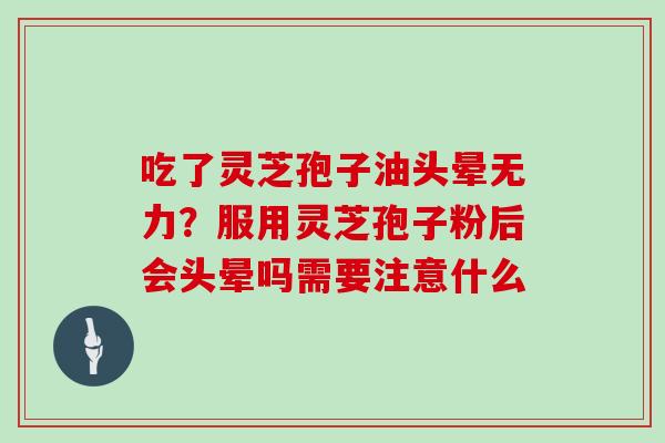 吃了灵芝孢子油头晕无力？服用灵芝孢子粉后会头晕吗需要注意什么