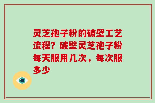 灵芝孢子粉的破壁工艺流程？破壁灵芝孢子粉每天服用几次，每次服多少