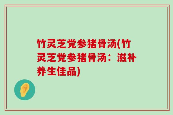 竹灵芝党参猪骨汤(竹灵芝党参猪骨汤：滋补养生佳品)