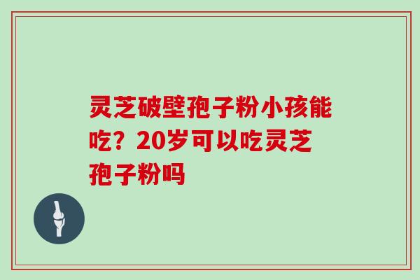 灵芝破壁孢子粉小孩能吃？20岁可以吃灵芝孢子粉吗