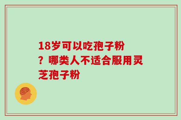 18岁可以吃孢子粉 ？哪类人不适合服用灵芝孢子粉