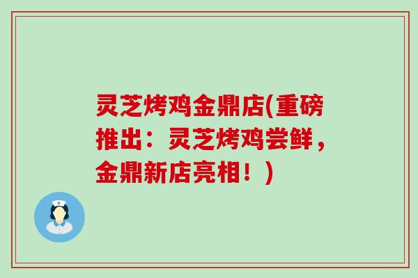 灵芝烤鸡金鼎店(重磅推出：灵芝烤鸡尝鲜，金鼎新店亮相！)