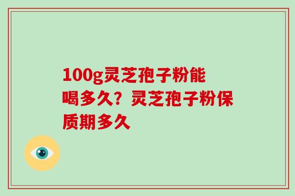 100g灵芝孢子粉能喝多久？灵芝孢子粉保质期多久