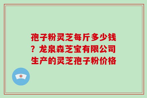 孢子粉灵芝每斤多少钱？龙泉森芝宝有限公司生产的灵芝孢子粉价格