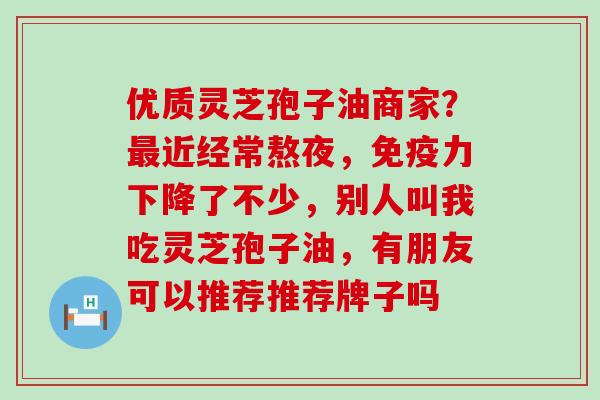 优质灵芝孢子油商家？近经常熬夜，免疫力下降了不少，别人叫我吃灵芝孢子油，有朋友可以推荐推荐牌子吗