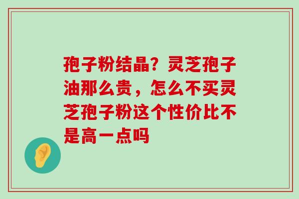 孢子粉结晶？灵芝孢子油那么贵，怎么不买灵芝孢子粉这个性价比不是高一点吗