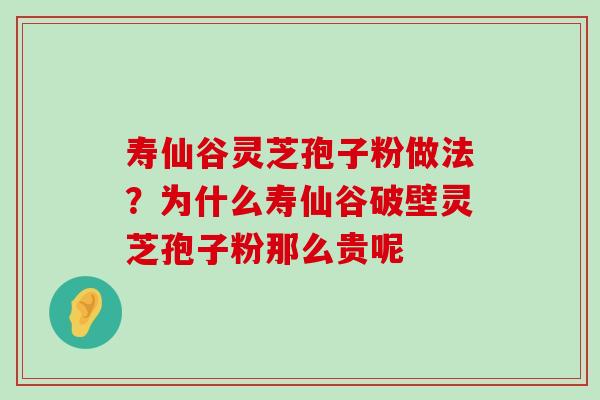 寿仙谷灵芝孢子粉做法？为什么寿仙谷破壁灵芝孢子粉那么贵呢