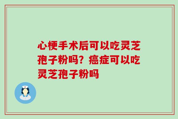 心梗手术后可以吃灵芝孢子粉吗？症可以吃灵芝孢子粉吗