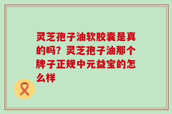 灵芝孢子油软胶囊是真的吗？灵芝孢子油那个牌子正规中元益宝的怎么样