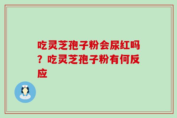 吃灵芝孢子粉会尿红吗？吃灵芝孢子粉有何反应