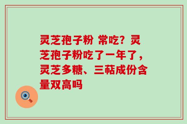 灵芝孢子粉 常吃？灵芝孢子粉吃了一年了，灵芝多糖、三萜成份含量双高吗