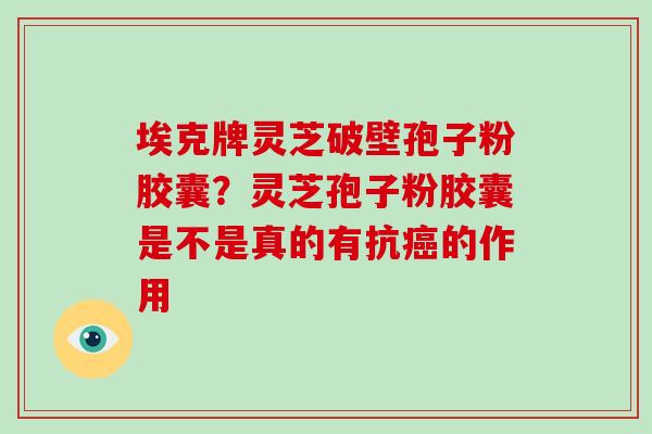 埃克牌灵芝破壁孢子粉胶囊？灵芝孢子粉胶囊是不是真的有抗的作用