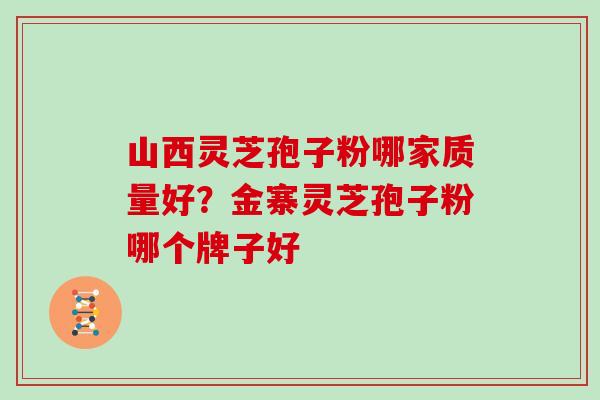 山西灵芝孢子粉哪家质量好？金寨灵芝孢子粉哪个牌子好