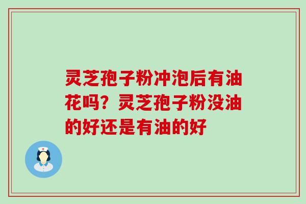 灵芝孢子粉冲泡后有油花吗？灵芝孢子粉没油的好还是有油的好