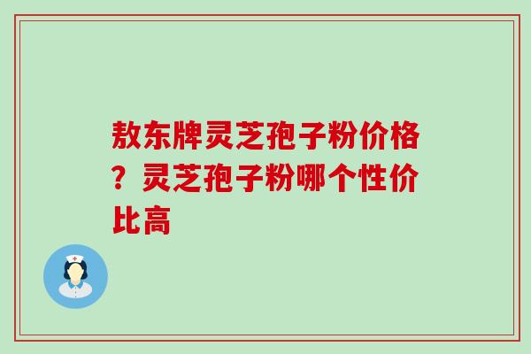 敖东牌灵芝孢子粉价格？灵芝孢子粉哪个性价比高