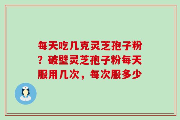 每天吃几克灵芝孢子粉？破壁灵芝孢子粉每天服用几次，每次服多少