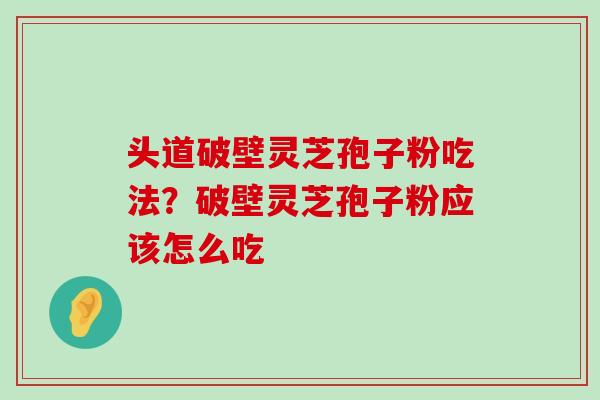 头道破壁灵芝孢子粉吃法？破壁灵芝孢子粉应该怎么吃