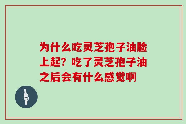 为什么吃灵芝孢子油脸上起？吃了灵芝孢子油之后会有什么感觉啊