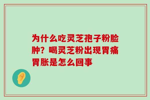 为什么吃灵芝孢子粉脸肿？喝灵芝粉出现胃痛胃胀是怎么回事