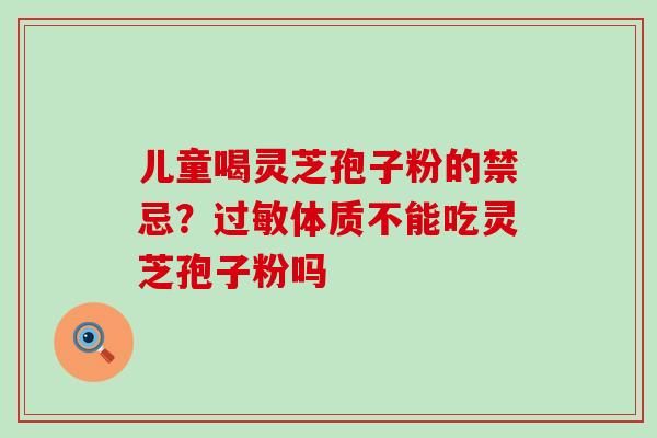 儿童喝灵芝孢子粉的禁忌？体质不能吃灵芝孢子粉吗