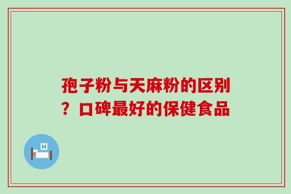 孢子粉与天麻粉的区别？口碑好的保健食品